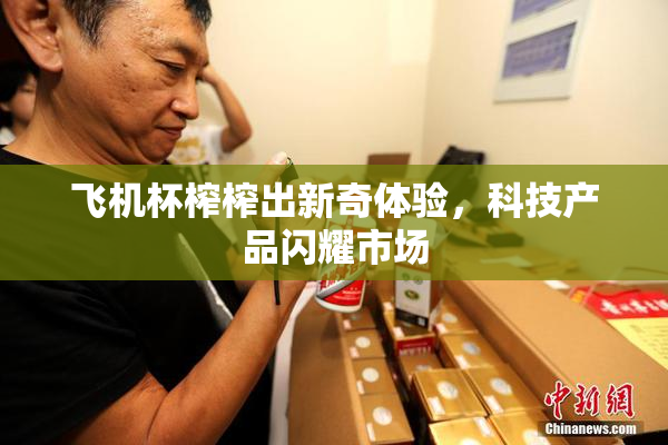 飞机杯榨榨出新奇体验，科技产品闪耀市场