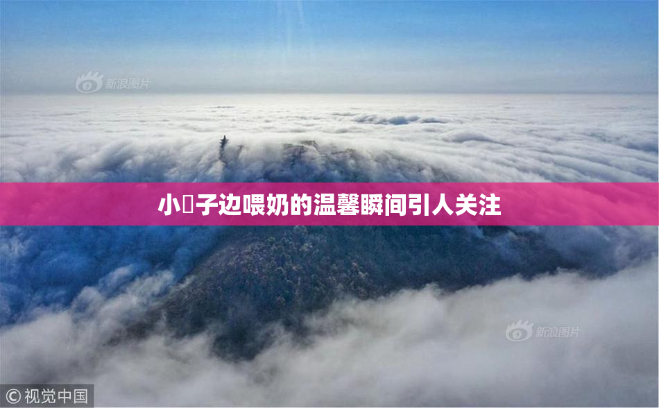 小峓子边喂奶的温馨瞬间引人关注