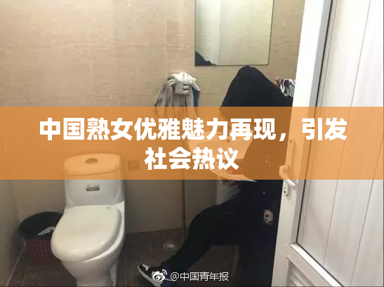 中国熟女优雅魅力再现，引发社会热议