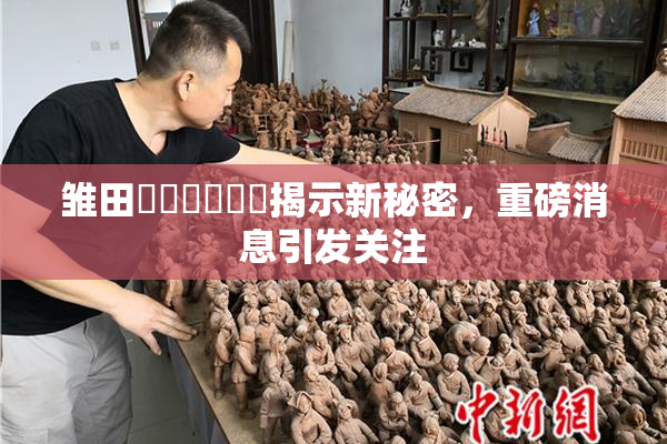 雏田❌‌❌‌❌‌揭示新秘密，重磅消息引发关注