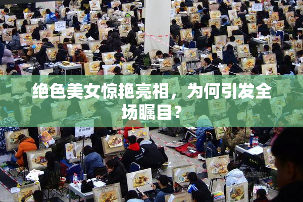 绝色美女惊艳亮相，为何引发全场瞩目？