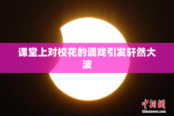 课堂上对校花的调戏引发轩然大波
