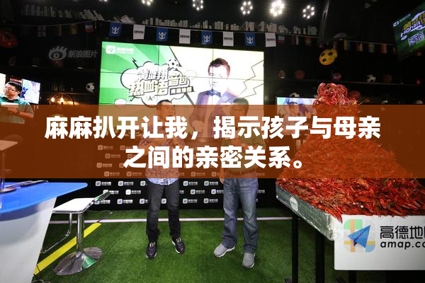 麻麻扒开让我，揭示孩子与母亲之间的亲密关系。