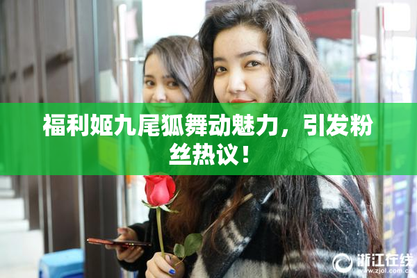 福利姬九尾狐舞动魅力，引发粉丝热议！