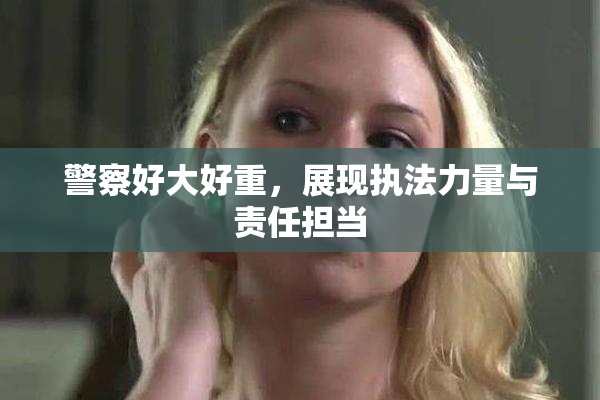 警察好大好重，展现执法力量与责任担当