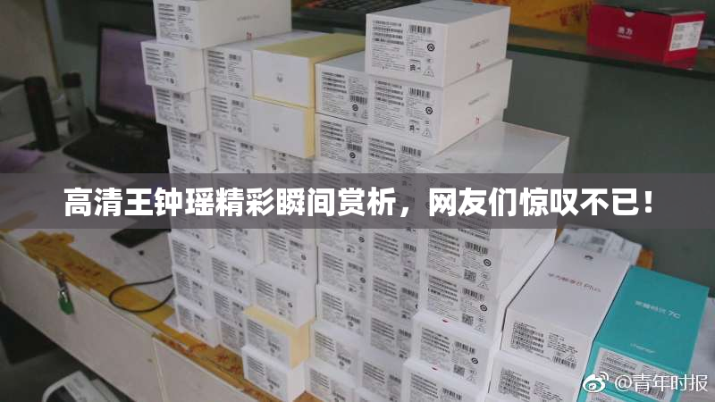 高清王钟瑶精彩瞬间赏析，网友们惊叹不已！