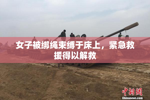 女子被绑绳束缚于床上，紧急救援得以解救