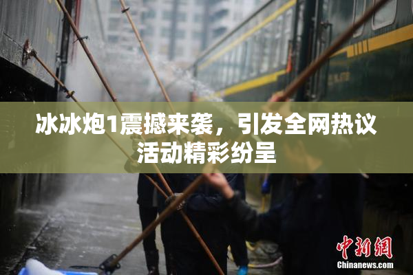 冰冰炮1震撼来袭，引发全网热议活动精彩纷呈