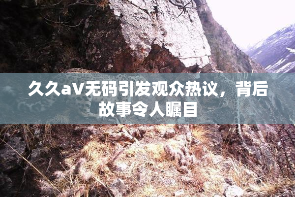 久久aV无码引发观众热议，背后故事令人瞩目