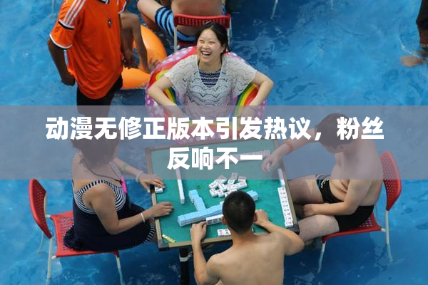 动漫无修正版本引发热议，粉丝反响不一