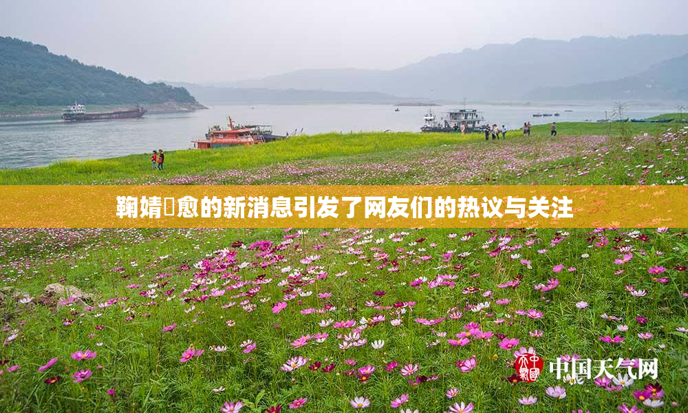 鞠婧祎愈的新消息引发了网友们的热议与关注