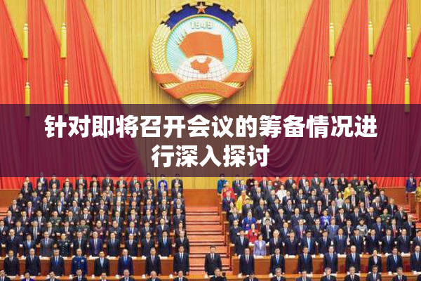 针对即将召开会议的筹备情况进行深入探讨