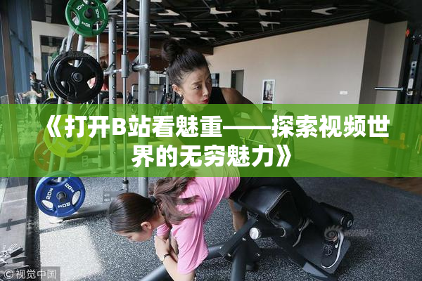 《打开B站看魅重——探索视频世界的无穷魅力》