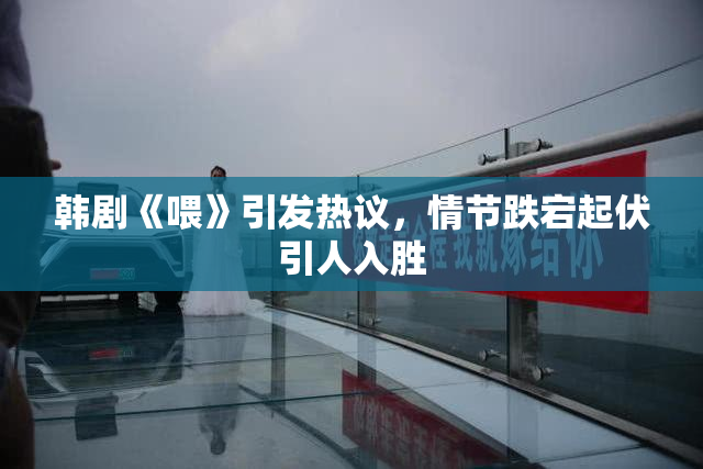 韩剧《喂》引发热议，情节跌宕起伏引人入胜