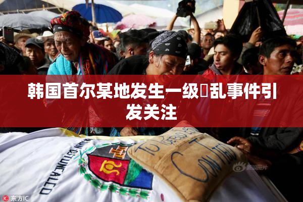 韩国首尔某地发生一级婬乱事件引发关注