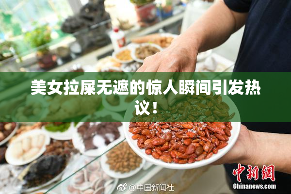 美女拉屎无遮的惊人瞬间引发热议！