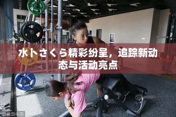 水卜さくら精彩纷呈，追踪新动态与活动亮点