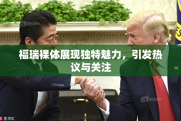 福瑞裸体展现独特魅力，引发热议与关注