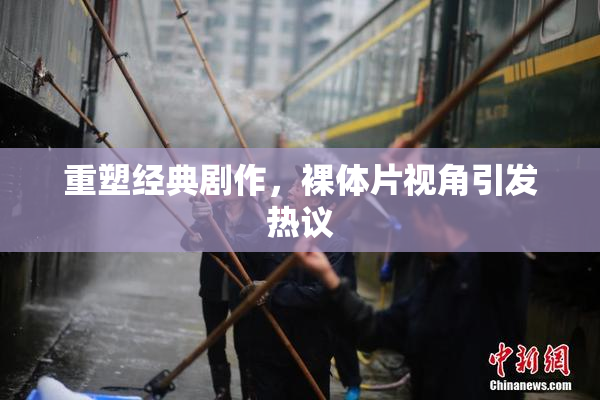 重塑经典剧作，裸体片视角引发热议
