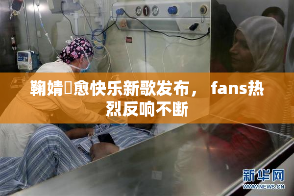 鞠婧祎愈快乐新歌发布， fans热烈反响不断
