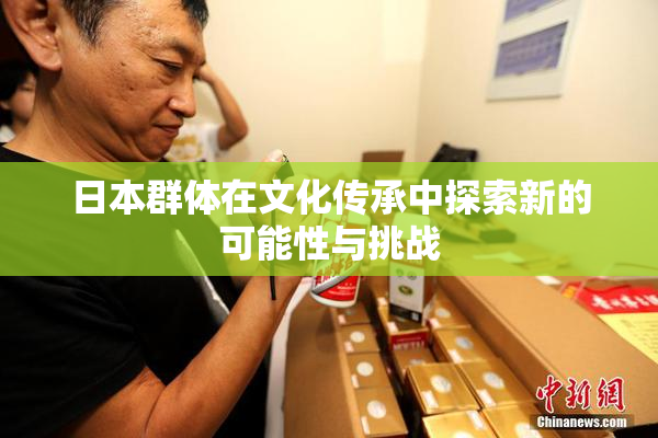 日本群体在文化传承中探索新的可能性与挑战