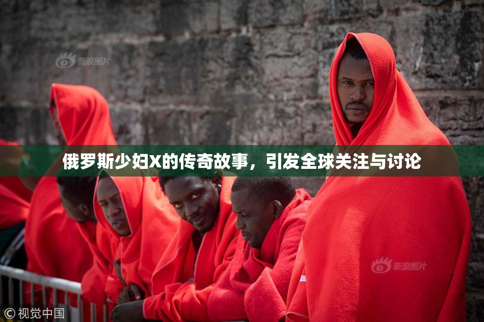 俄罗斯少妇X的传奇故事，引发全球关注与讨论