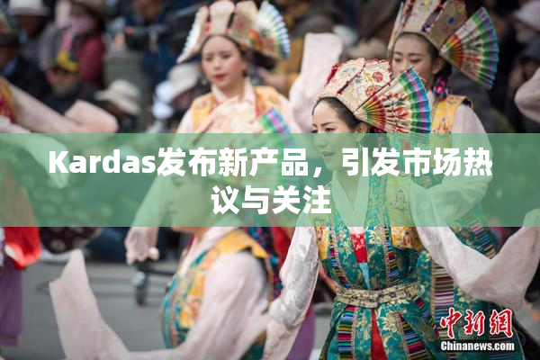 Kardas发布新产品，引发市场热议与关注