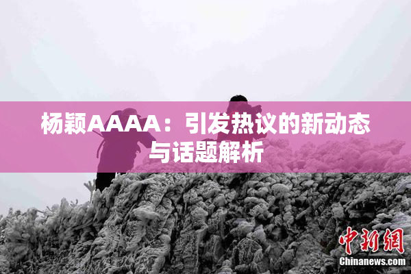 杨颖AAAA：引发热议的新动态与话题解析