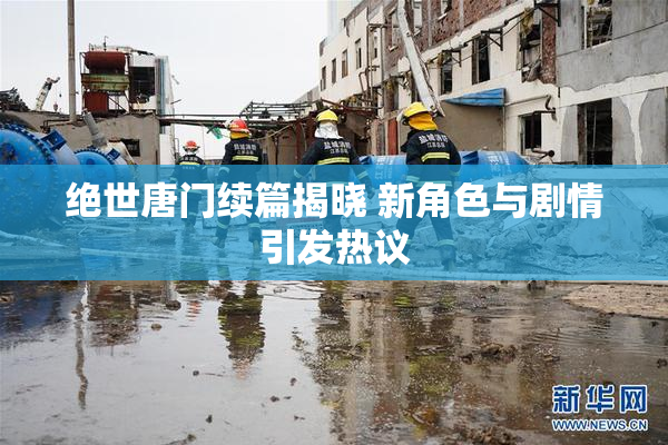绝世唐门续篇揭晓 新角色与剧情引发热议