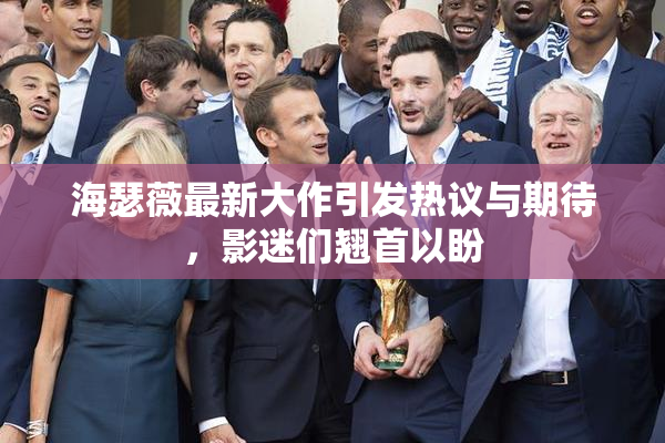 海瑟薇最新大作引发热议与期待，影迷们翘首以盼