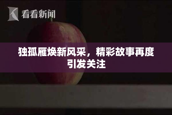 独孤雁焕新风采，精彩故事再度引发关注