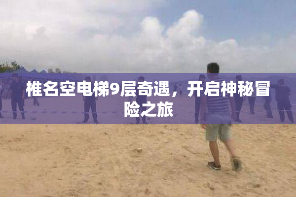 椎名空电梯9层奇遇，开启神秘冒险之旅