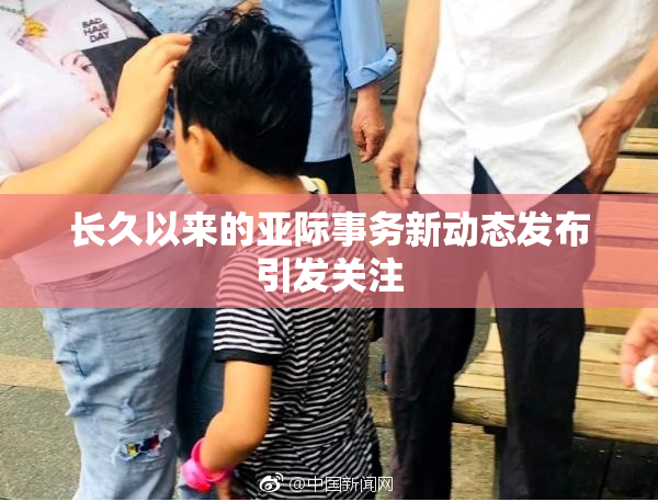 长久以来的亚际事务新动态发布引发关注