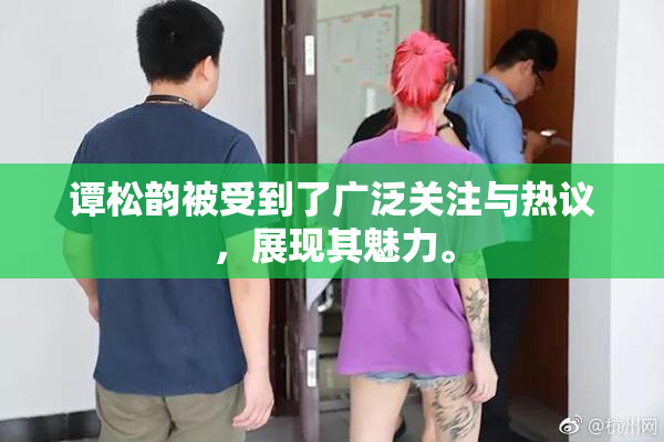 谭松韵被受到了广泛关注与热议，展现其魅力。