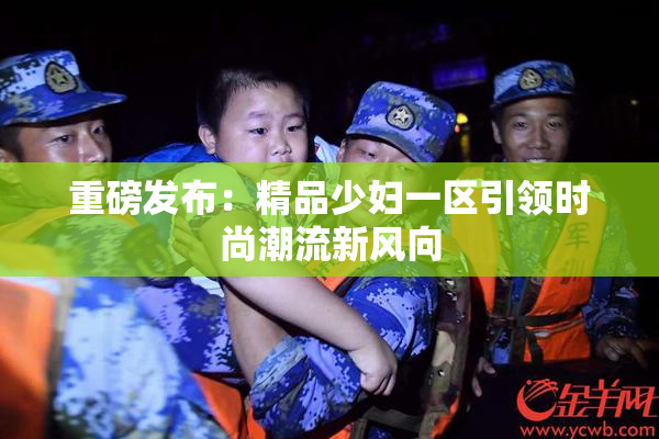 重磅发布：精品少妇一区引领时尚潮流新风向