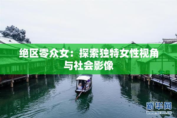绝区零众女：探索独特女性视角与社会影像