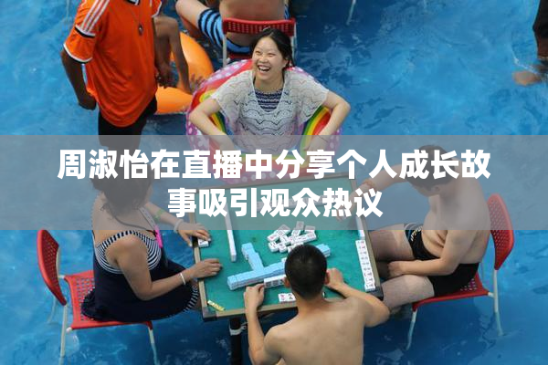周淑怡在直播中分享个人成长故事吸引观众热议