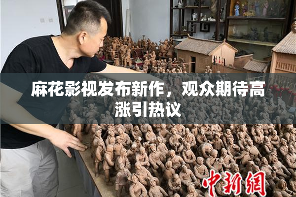 麻花影视发布新作，观众期待高涨引热议