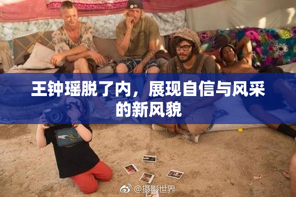 王钟瑶脱了内，展现自信与风采的新风貌