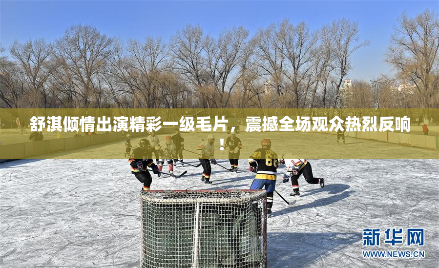 舒淇倾情出演精彩一级毛片，震撼全场观众热烈反响！