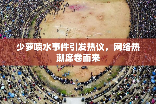 少萝喷水事件引发热议，网络热潮席卷而来