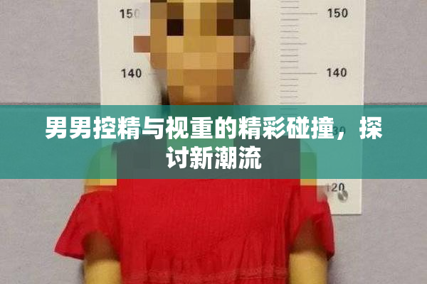 男男控精与视重的精彩碰撞，探讨新潮流