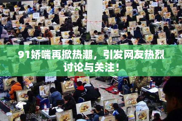 91娇喘再掀热潮，引发网友热烈讨论与关注！