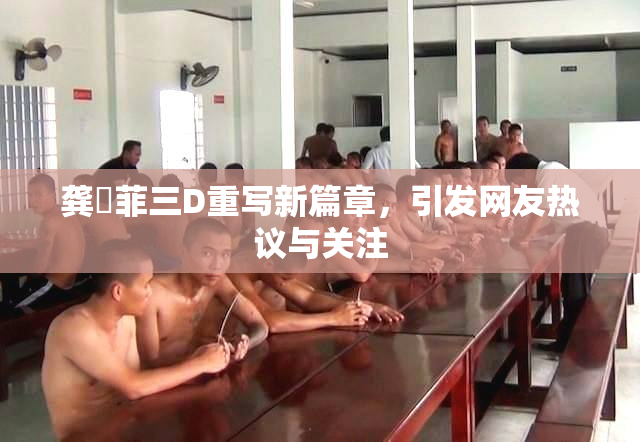 龚玥菲三D重写新篇章，引发网友热议与关注