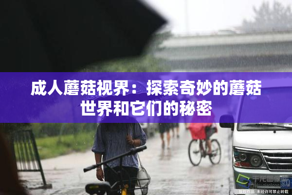 成人蘑菇视界：探索奇妙的蘑菇世界和它们的秘密
