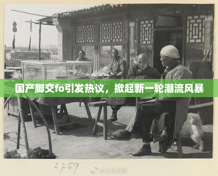 国产脚交fo引发热议，掀起新一轮潮流风暴