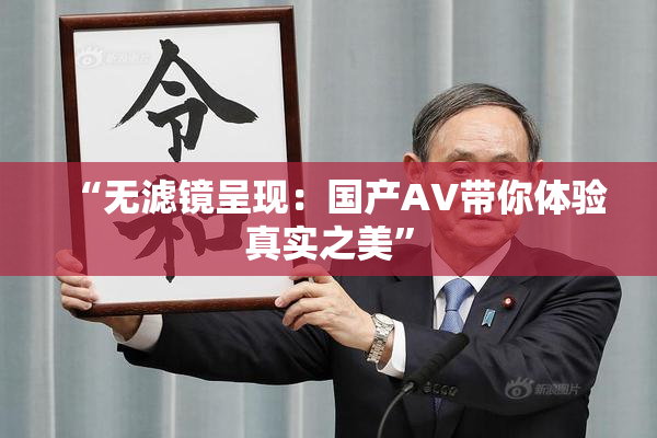 “无滤镜呈现：国产AV带你体验真实之美”