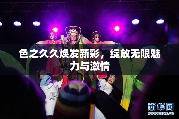 色之久久焕发新彩，绽放无限魅力与激情