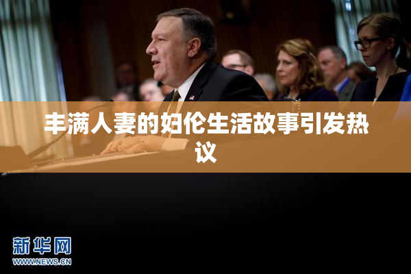 丰满人妻的妇伦生活故事引发热议