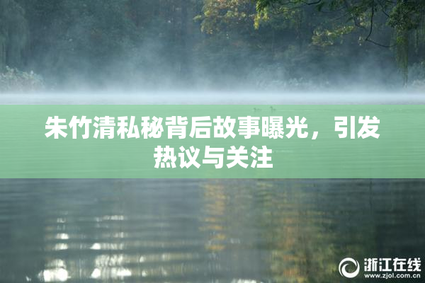 朱竹清私秘背后故事曝光，引发热议与关注